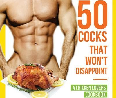 50 Cocks That Won t Disappoint - A Chicken Lovers Cookbook: 50 Delectable Chicken Recipes That Will Have Them Begging for More For Sale