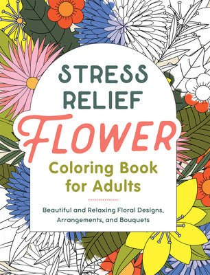 Stress Relief Flower Coloring Book for Adults: Beautiful and Relaxing Floral Designs, Arrangements, and Bouquets Supply